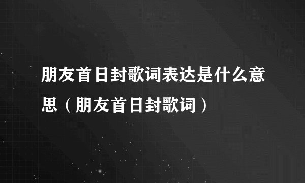 朋友首日封歌词表达是什么意思（朋友首日封歌词）