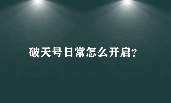 破天号日常怎么开启？