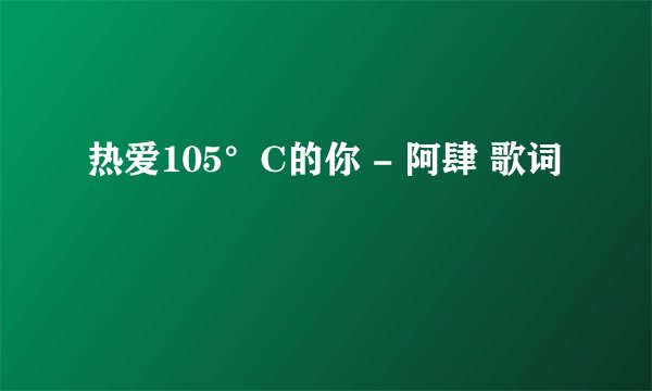 热爱105°C的你 - 阿肆 歌词
