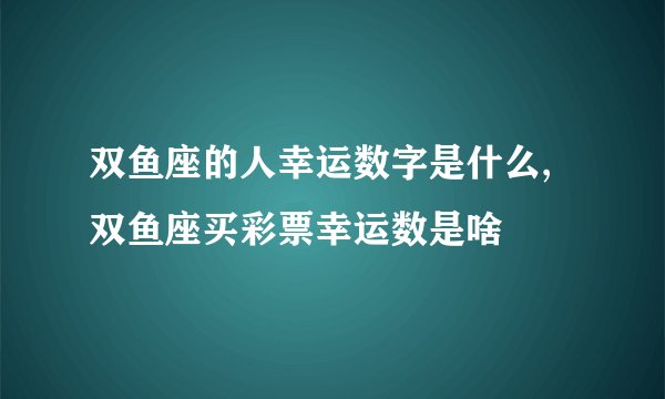 双鱼座的人幸运数字是什么,双鱼座买彩票幸运数是啥
