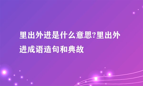 里出外进是什么意思?里出外进成语造句和典故