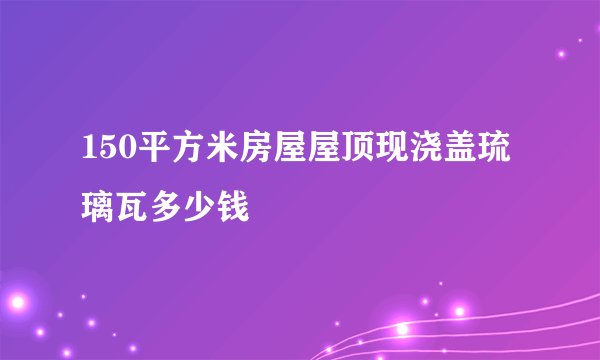 150平方米房屋屋顶现浇盖琉璃瓦多少钱
