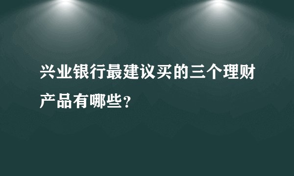 兴业银行最建议买的三个理财产品有哪些？