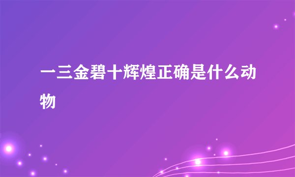 一三金碧十辉煌正确是什么动物