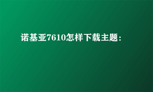 诺基亚7610怎样下载主题：