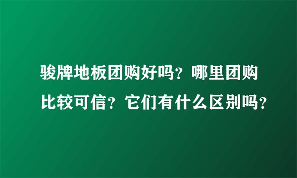 骏牌地板团购好吗？哪里团购比较可信？它们有什么区别吗？