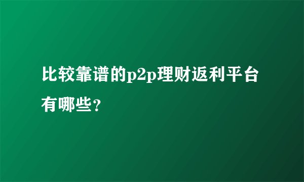 比较靠谱的p2p理财返利平台有哪些？