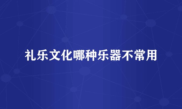 礼乐文化哪种乐器不常用