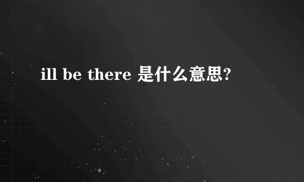 ill be there 是什么意思?