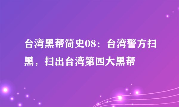 台湾黑帮简史08：台湾警方扫黑，扫出台湾第四大黑帮