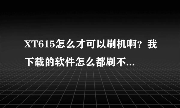 XT615怎么才可以刷机啊？我下载的软件怎么都刷不了？求大神指点，来赚金币的就不要发言了，真心帮忙谢谢