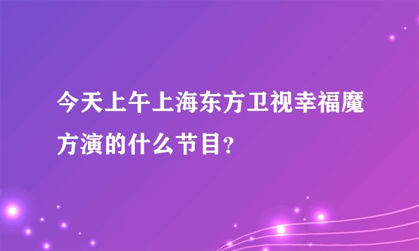 今天上午上海东方卫视幸福魔方演的什么节目？