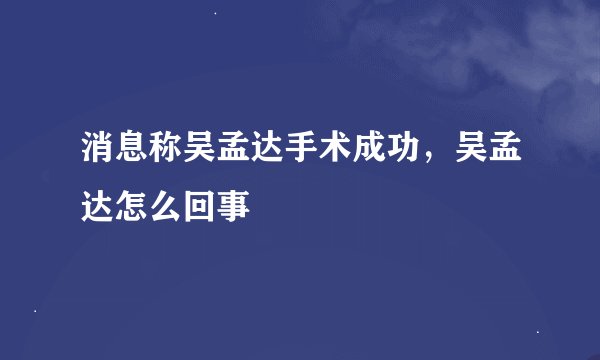 消息称吴孟达手术成功，吴孟达怎么回事