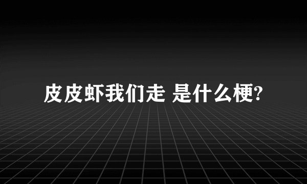皮皮虾我们走 是什么梗?
