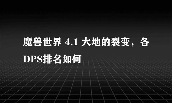 魔兽世界 4.1 大地的裂变，各DPS排名如何