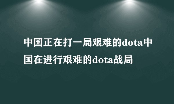 中国正在打一局艰难的dota中国在进行艰难的dota战局