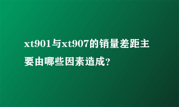 xt901与xt907的销量差距主要由哪些因素造成？