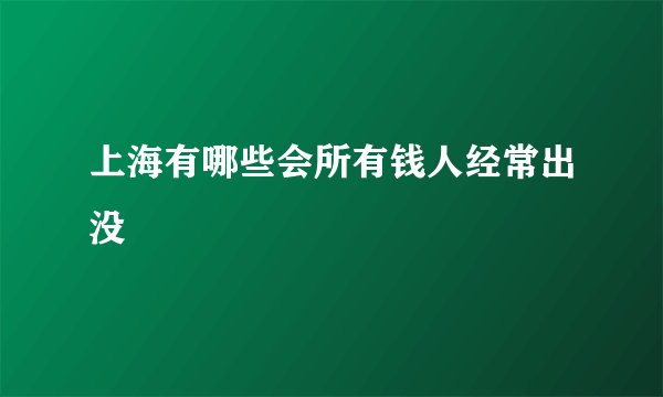 上海有哪些会所有钱人经常出没