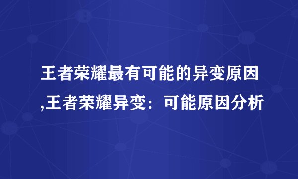 王者荣耀最有可能的异变原因,王者荣耀异变：可能原因分析