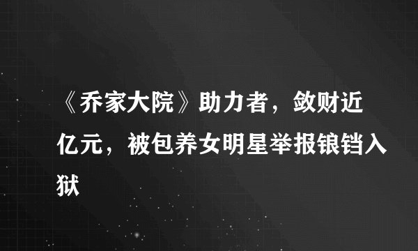 《乔家大院》助力者，敛财近亿元，被包养女明星举报锒铛入狱
