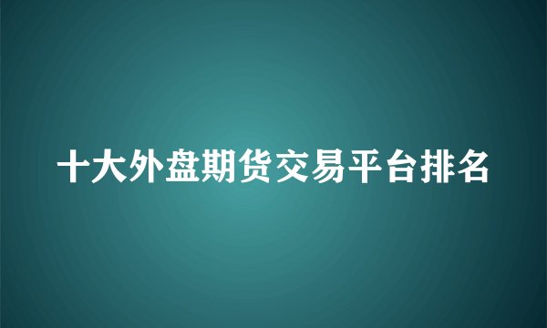 十大外盘期货交易平台排名