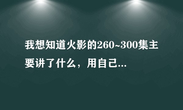 我想知道火影的260~300集主要讲了什么，用自己的话总结一下
