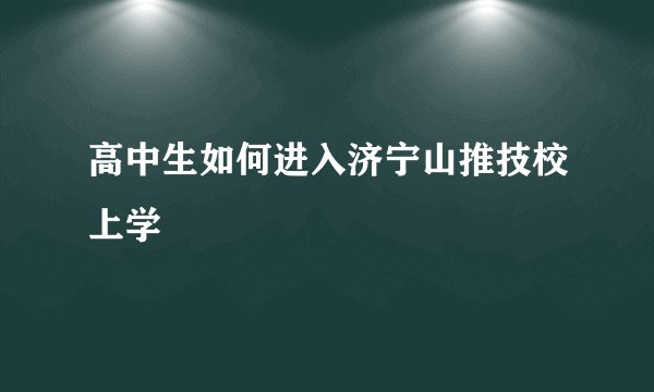 高中生如何进入济宁山推技校上学
