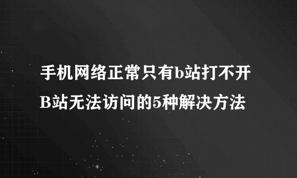 手机网络正常只有b站打不开 B站无法访问的5种解决方法