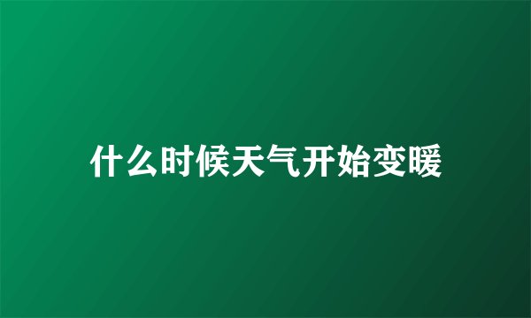 什么时候天气开始变暖