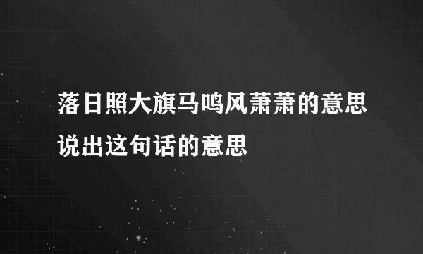 落日照大旗马鸣风萧萧的意思说出这句话的意思