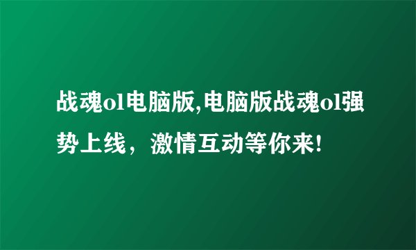 战魂ol电脑版,电脑版战魂ol强势上线，激情互动等你来!