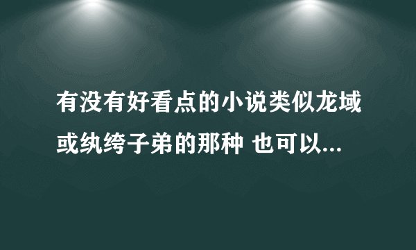 有没有好看点的小说类似龙域或纨绔子弟的那种 也可以是玄幻的不过玄幻的要带校园生活