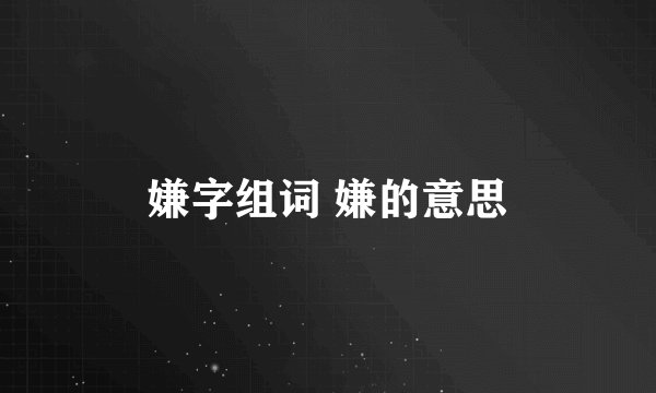 嫌字组词 嫌的意思