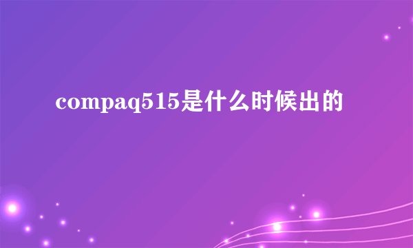 compaq515是什么时候出的