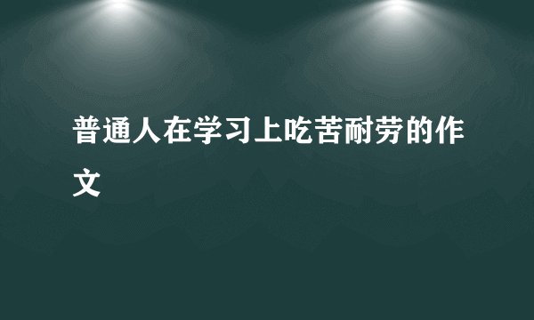 普通人在学习上吃苦耐劳的作文