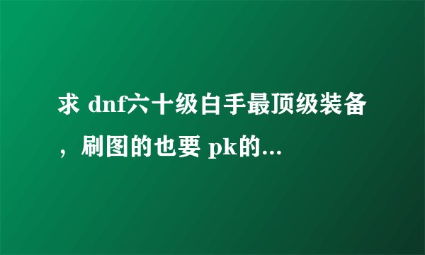 求 dnf六十级白手最顶级装备，刷图的也要 pk的也要 （带价）求高手讲解