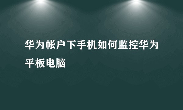 华为帐户下手机如何监控华为平板电脑