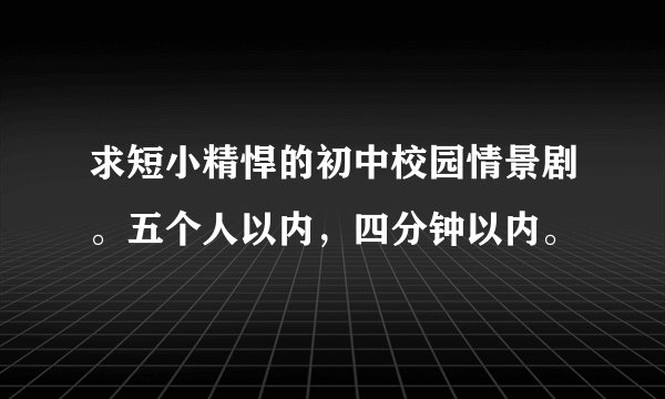求短小精悍的初中校园情景剧。五个人以内，四分钟以内。