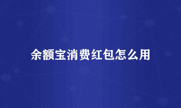余额宝消费红包怎么用