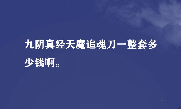 九阴真经天魔追魂刀一整套多少钱啊。