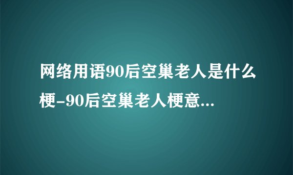 网络用语90后空巢老人是什么梗-90后空巢老人梗意思及出处分享