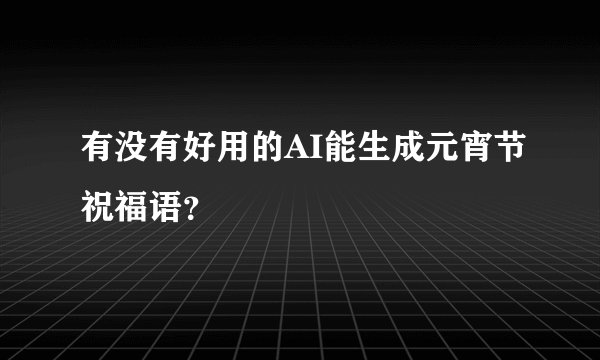 有没有好用的AI能生成元宵节祝福语？