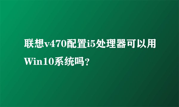 联想v470配置i5处理器可以用Win10系统吗？