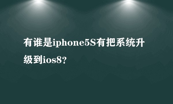 有谁是iphone5S有把系统升级到ios8？