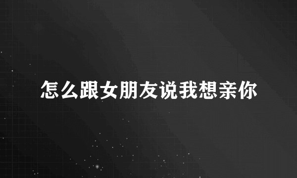 怎么跟女朋友说我想亲你