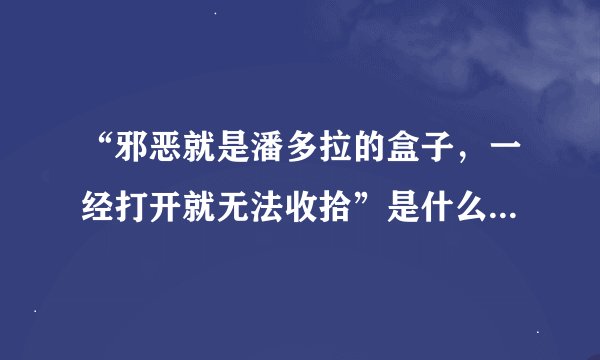 “邪恶就是潘多拉的盒子，一经打开就无法收拾”是什么意思？有什么故事吗？