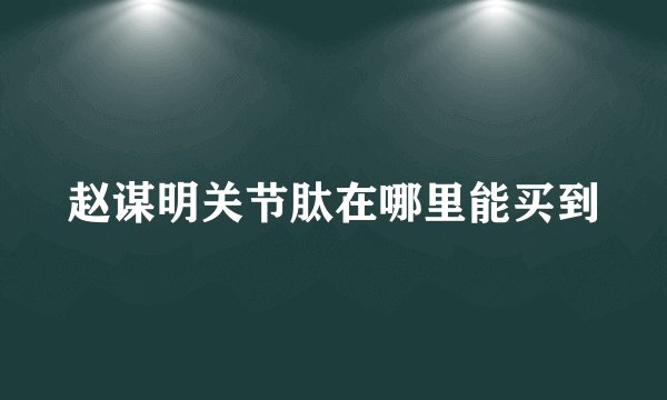 赵谋明关节肽在哪里能买到