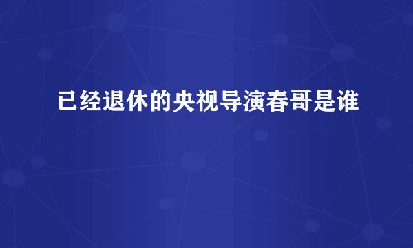 已经退休的央视导演春哥是谁