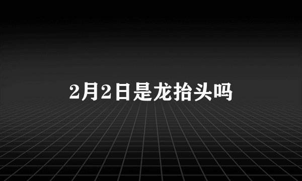 2月2日是龙抬头吗