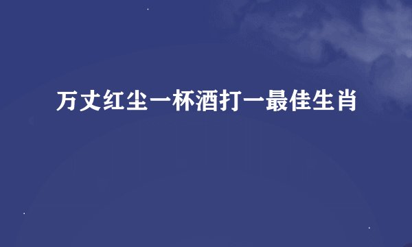 万丈红尘一杯酒打一最佳生肖